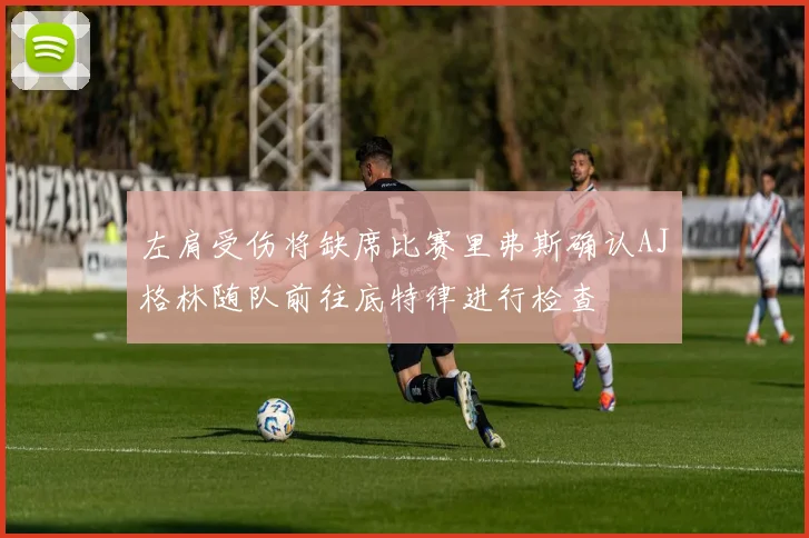 左肩受伤将缺席比赛里弗斯确认AJ格林随队前往底特律进行检查