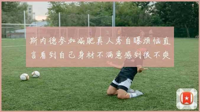 斯内德参加减肥真人秀自曝烦恼直言看到自己身材不满意感到很不爽