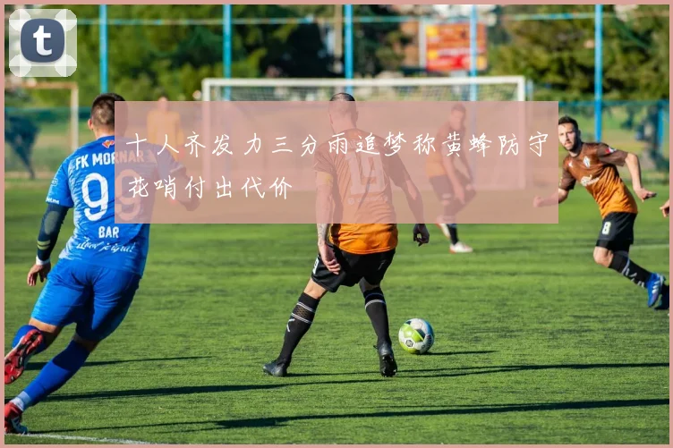 十人齐发力三分雨追梦称黄蜂防守花哨付出代价