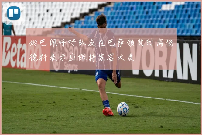 姆巴佩呼吁队友在巴萨领奖时离场德科表示应保持宽容大度