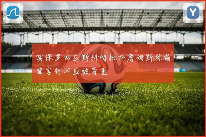 富保罗回应斯科特批评詹姆斯称前辈言行不应被尊重
