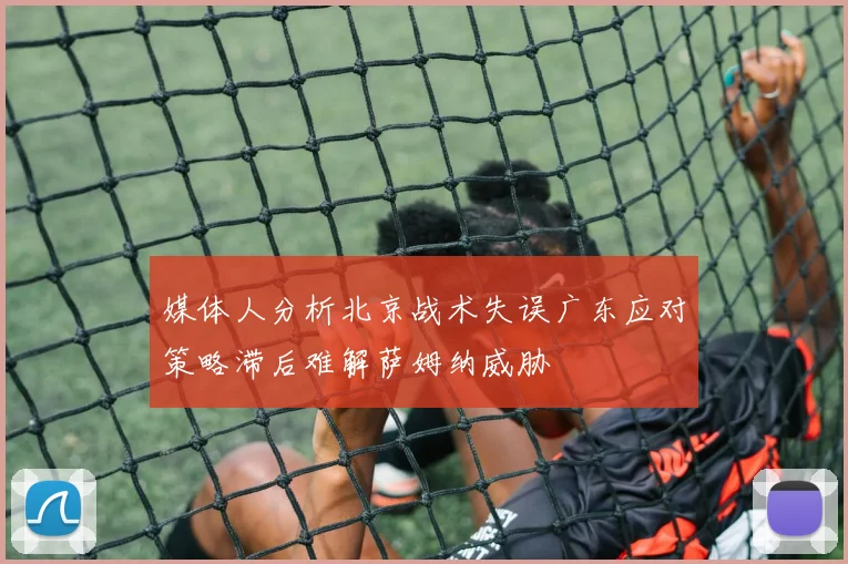 媒体人分析北京战术失误广东应对策略滞后难解萨姆纳威胁