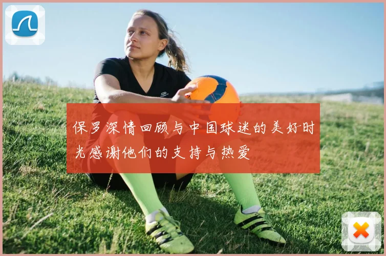 保罗深情回顾与中国球迷的美好时光感谢他们的支持与热爱