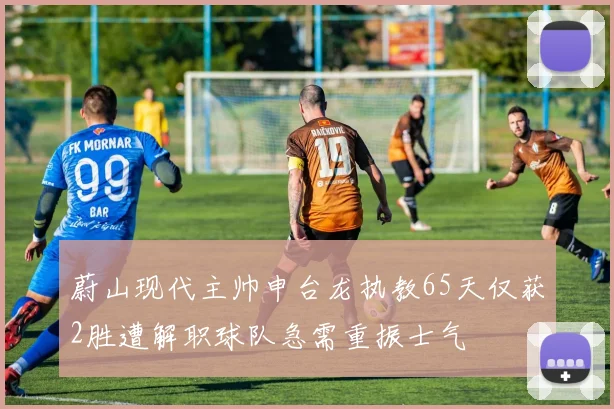 蔚山现代主帅申台龙执教65天仅获2胜遭解职球队急需重振士气