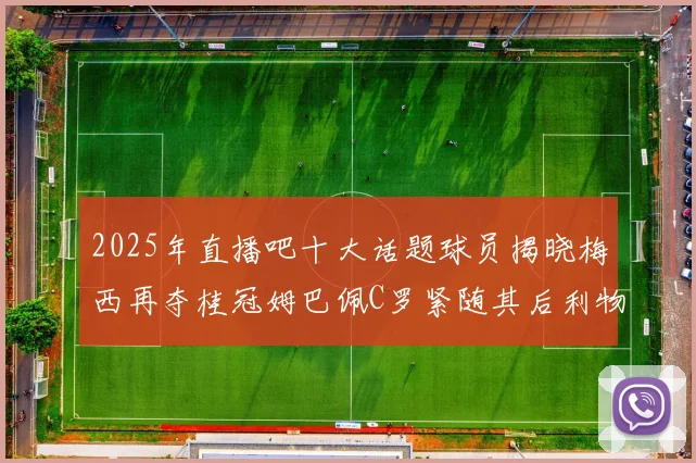 2025年直播吧十大话题球员揭晓梅西再夺桂冠姆巴佩C罗紧随其后利物浦三将入选