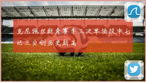 克尼佩尔新秀赛季三次单场投中七记三分创历史新高