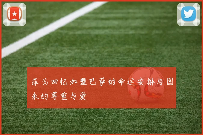 菲戈回忆加盟巴萨的命运安排与国米的尊重与爱