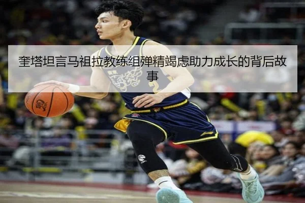 奎塔坦言马祖拉教练组殚精竭虑助力成长的背后故事
